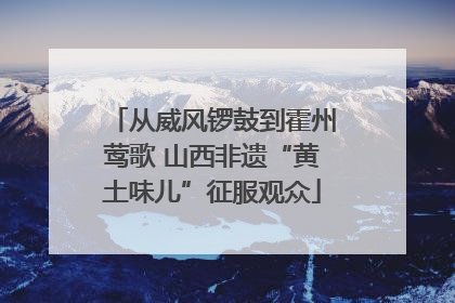 从威风锣鼓到霍州莺歌 山西非遗“黄土味儿”征服观众