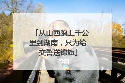 从山西跑上千公里到湖南，只为给交警送锦旗