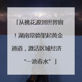 从桃花源到世界窗！湖南常德架起黄金通道，激活区域经济“一池春水”