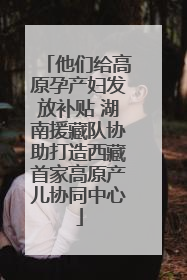 他们给高原孕产妇发放补贴 湖南援藏队协助打造西藏首家高原产儿协同中心