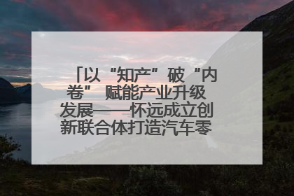 以“知产”破“内卷” 赋能产业升级发展——怀远成立创新联合体打造汽车零部件产业新高地