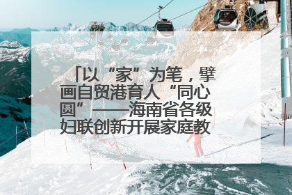 以“家”为笔，擘画自贸港育人“同心圆”——海南省各级妇联创新开展家庭教育宣传周活动