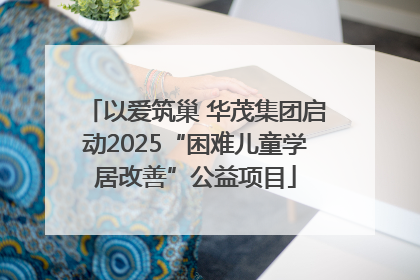 以爱筑巢 华茂集团启动2025“困难儿童学居改善”公益项目