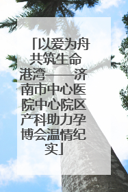 以爱为舟 共筑生命港湾——济南市中心医院中心院区产科助力孕博会温情纪实