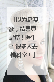 以为是湿疹，结果竟是癌！医生：很多人去错科室！