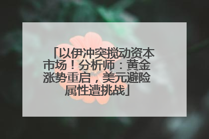以伊冲突搅动资本市场！分析师：黄金涨势重启，美元避险属性遭挑战