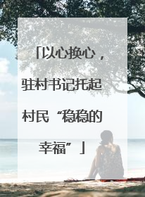 以心换心，驻村书记托起村民“稳稳的幸福”