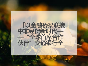 以金融桥梁联接中非经贸新时代——“全球首席合作伙伴”交通银行全力服务第四届中非经贸博览会