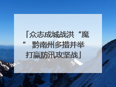 众志成城战洪“魔” 黔南州多措并举打赢防汛攻坚战