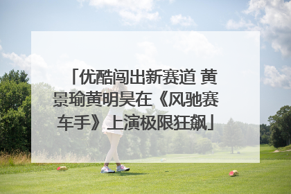 优酷闯出新赛道 黄景瑜黄明昊在《风驰赛车手》上演极限狂飙
