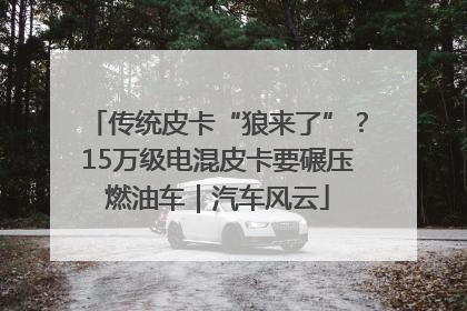 传统皮卡“狼来了”？15万级电混皮卡要碾压燃油车｜汽车风云