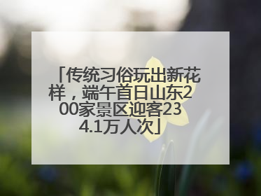 传统习俗玩出新花样，端午首日山东200家景区迎客234.1万人次