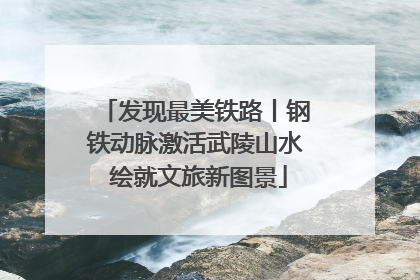 发现最美铁路丨钢铁动脉激活武陵山水 绘就文旅新图景