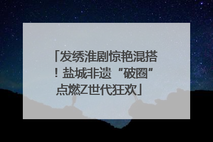 发绣淮剧惊艳混搭！盐城非遗“破圈”点燃Z世代狂欢