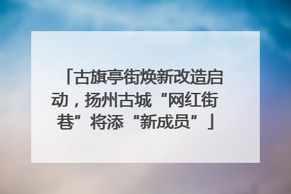 古旗亭街焕新改造启动，扬州古城“网红街巷”将添“新成员”