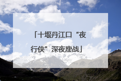 十堰丹江口“夜行侠”深夜鏖战