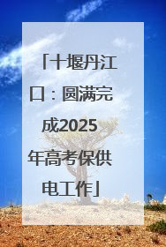 十堰丹江口：圆满完成2025年高考保供电工作