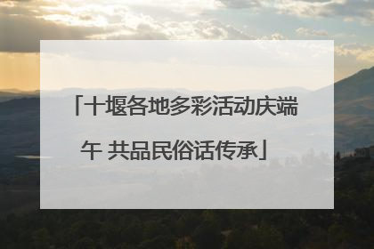 十堰各地多彩活动庆端午 共品民俗话传承