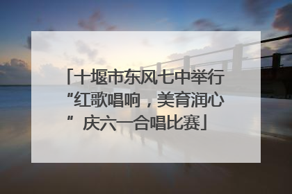 十堰市东风七中举行“红歌唱响，美育润心”庆六一合唱比赛