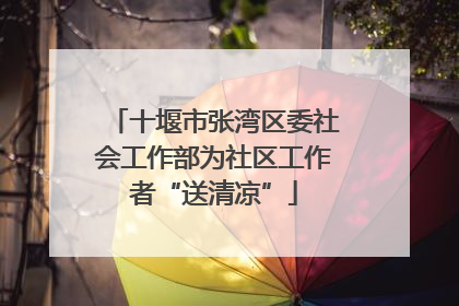 十堰市张湾区委社会工作部为社区工作者“送清凉”