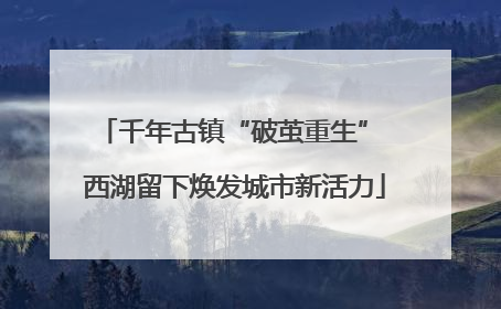千年古镇“破茧重生” 西湖留下焕发城市新活力