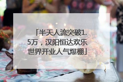 半天人流突破1.5万，汉阳恒达欢乐世界开业人气爆棚