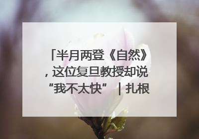 半月两登《自然》，这位复旦教授却说“我不太快”｜扎根上海，从0到1