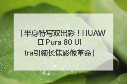 半身特写双出彩！HUAWEI Pura 80 Ultra引领长焦影像革命