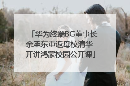 华为终端BG董事长余承东重返母校清华 开讲鸿蒙校园公开课