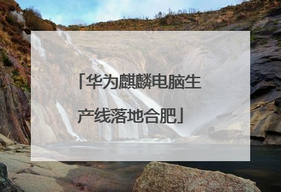 华为麒麟电脑生产线落地合肥