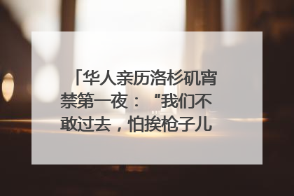 华人亲历洛杉矶宵禁第一夜：“我们不敢过去，怕挨枪子儿”｜封面头条