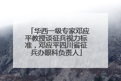 华西一级专家邓应平教授谈征兵视力标准，邓应平四川省征兵办眼科负责人