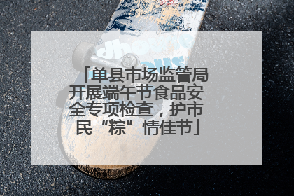 单县市场监管局开展端午节食品安全专项检查，护市民“粽”情佳节