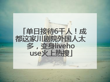 单日接待6千人！成都这家川剧院外国人太多，变身livehouse火上热搜