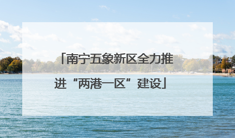 南宁五象新区全力推进“两港一区”建设