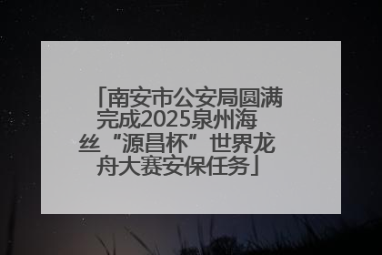 南安市公安局圆满完成2025泉州海丝“源昌杯”世界龙舟大赛安保任务