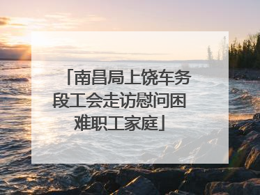南昌局上饶车务段工会走访慰问困难职工家庭