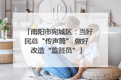 南阳市宛城区：当好民意“传声筒” 做好改造“监督员”