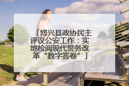 博兴县政协民主评议公安工作：实地检阅现代警务改革“数字答卷”