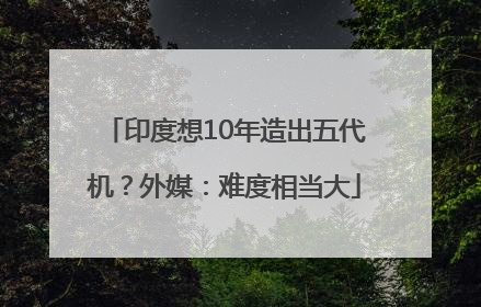 印度想10年造出五代机？外媒：难度相当大
