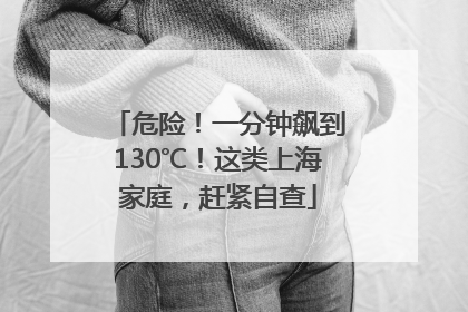 危险！一分钟飙到130℃！这类上海家庭，赶紧自查