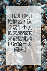 即日起开始报名！这个端午小长假来成都东郊记忆挑战世运项目大闯关