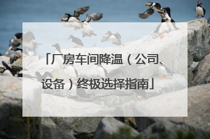 厂房车间降温（公司、设备）终极选择指南
