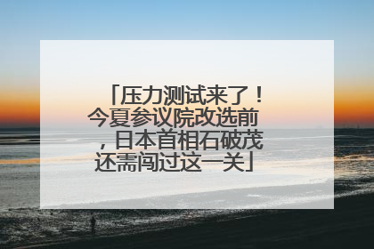压力测试来了！今夏参议院改选前，日本首相石破茂还需闯过这一关