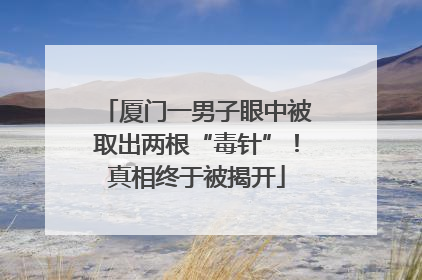厦门一男子眼中被取出两根“毒针”！真相终于被揭开