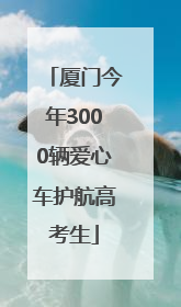 厦门今年3000辆爱心车护航高考生