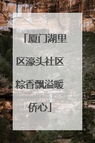 厦门湖里区濠头社区粽香飘溢暖侨心