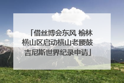 借丝博会东风 榆林横山区启动横山老腰鼓吉尼斯世界纪录申请
