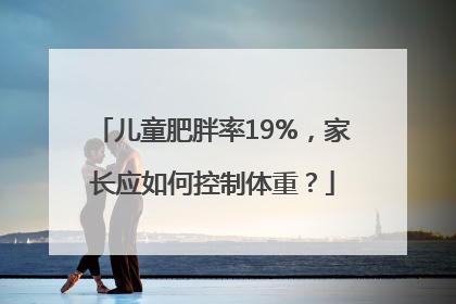 儿童肥胖率19%，家长应如何控制体重？