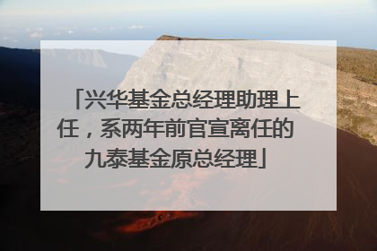 兴华基金总经理助理上任，系两年前官宣离任的九泰基金原总经理
